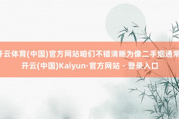 开云体育(中国)官方网站咱们不错清晰为像二手烟通常-开云(中国)Kaiyun·官方网站 - 登录入口