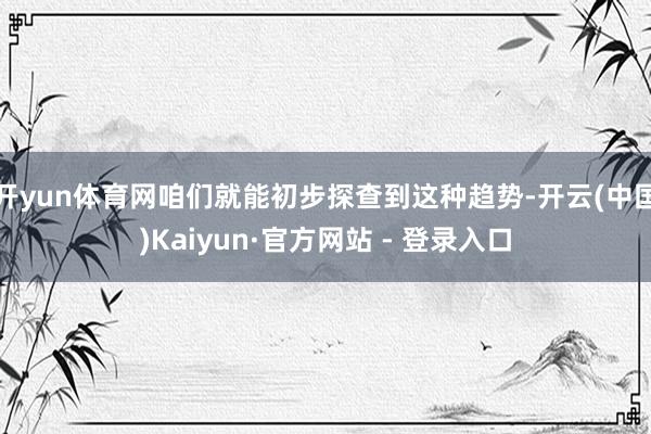 开yun体育网咱们就能初步探查到这种趋势-开云(中国)Kaiyun·官方网站 - 登录入口