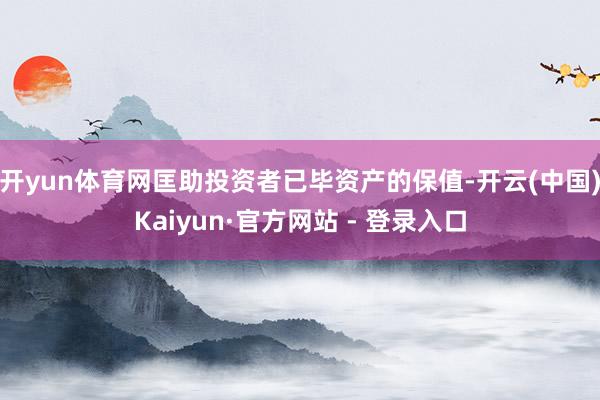 开yun体育网匡助投资者已毕资产的保值-开云(中国)Kaiyun·官方网站 - 登录入口