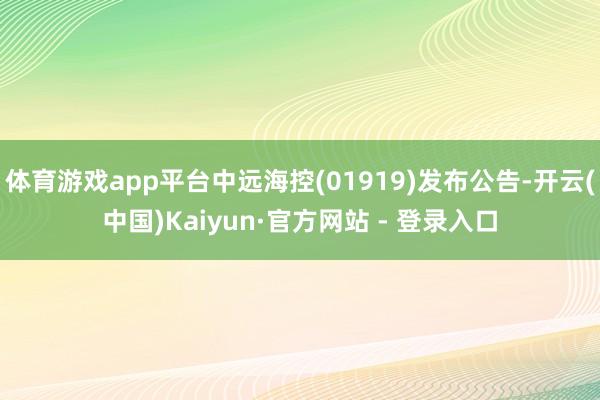 体育游戏app平台中远海控(01919)发布公告-开云(中国)Kaiyun·官方网站 - 登录入口
