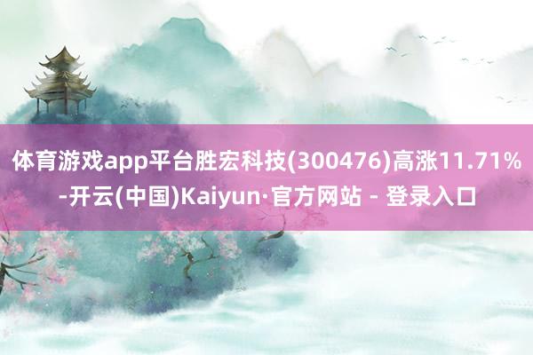 体育游戏app平台胜宏科技(300476)高涨11.71%-开云(中国)Kaiyun·官方网站 - 登录入口