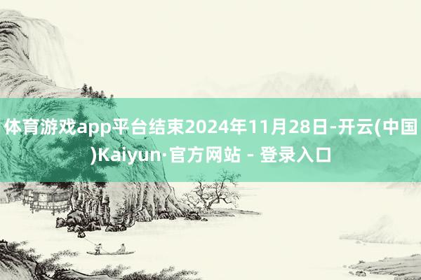 体育游戏app平台结束2024年11月28日-开云(中国)Kaiyun·官方网站 - 登录入口