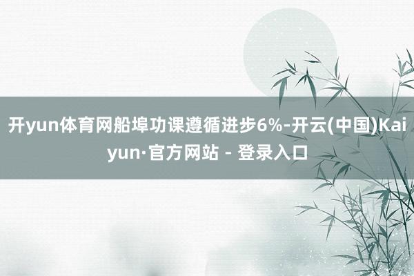开yun体育网船埠功课遵循进步6%-开云(中国)Kaiyun·官方网站 - 登录入口