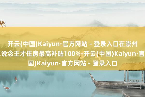 开云(中国)Kaiyun·官方网站 - 登录入口在崇州租住国资租借型东说念主才住房最高补贴100%-开云(中国)Kaiyun·官方网站 - 登录入口