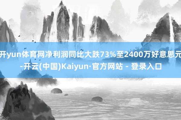 开yun体育网净利润同比大跌73%至2400万好意思元-开云(中国)Kaiyun·官方网站 - 登录入口