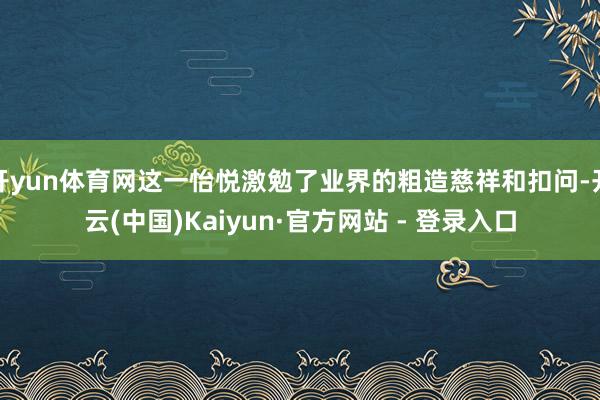 开yun体育网这一怡悦激勉了业界的粗造慈祥和扣问-开云(中国)Kaiyun·官方网站 - 登录入口