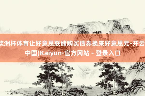 欧洲杯体育让好意思联储购买债券换来好意思元-开云(中国)Kaiyun·官方网站 - 登录入口