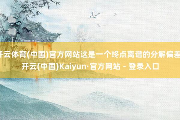 开云体育(中国)官方网站这是一个终点离谱的分解偏差-开云(中国)Kaiyun·官方网站 - 登录入口