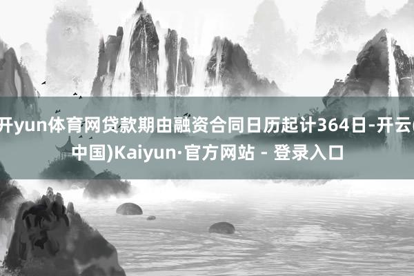开yun体育网贷款期由融资合同日历起计364日-开云(中国)Kaiyun·官方网站 - 登录入口