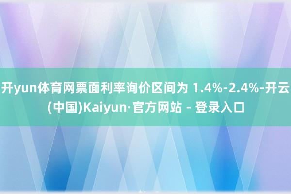 开yun体育网票面利率询价区间为 1.4%-2.4%-开云(中国)Kaiyun·官方网站 - 登录入口