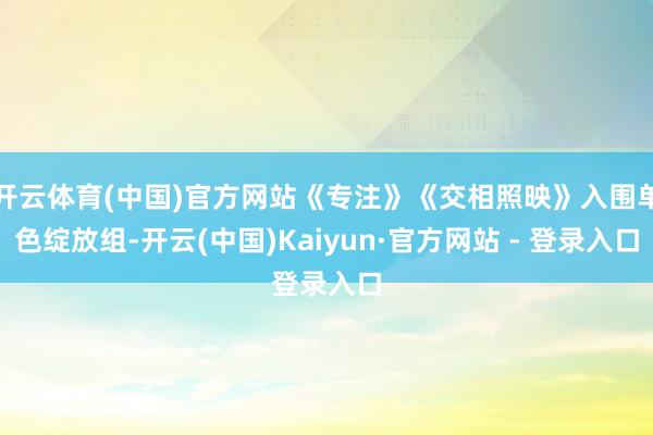 开云体育(中国)官方网站《专注》《交相照映》入围单色绽放组-开云(中国)Kaiyun·官方网站 - 登录入口