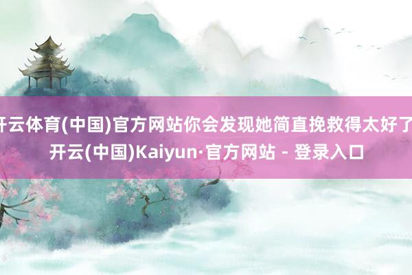 开云体育(中国)官方网站你会发现她简直挽救得太好了-开云(中国)Kaiyun·官方网站 - 登录入口