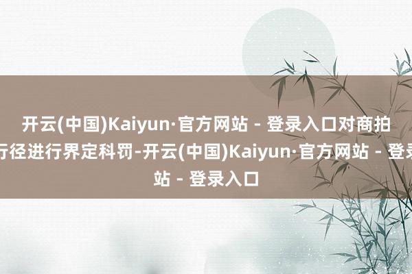 开云(中国)Kaiyun·官方网站 - 登录入口对商拍扰序行径进行界定科罚-开云(中国)Kaiyun·官方网站 - 登录入口