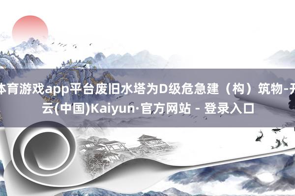 体育游戏app平台废旧水塔为D级危急建（构）筑物-开云(中国)Kaiyun·官方网站 - 登录入口