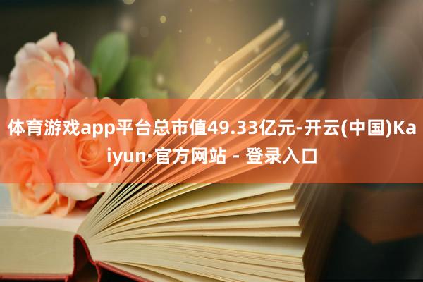 体育游戏app平台总市值49.33亿元-开云(中国)Kaiyun·官方网站 - 登录入口