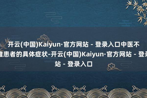 开云(中国)Kaiyun·官方网站 - 登录入口中医不仅温雅患者的具体症状-开云(中国)Kaiyun·官方网站 - 登录入口