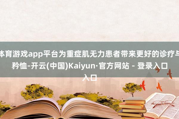 体育游戏app平台为重症肌无力患者带来更好的诊疗与矜恤-开云(中国)Kaiyun·官方网站 - 登录入口