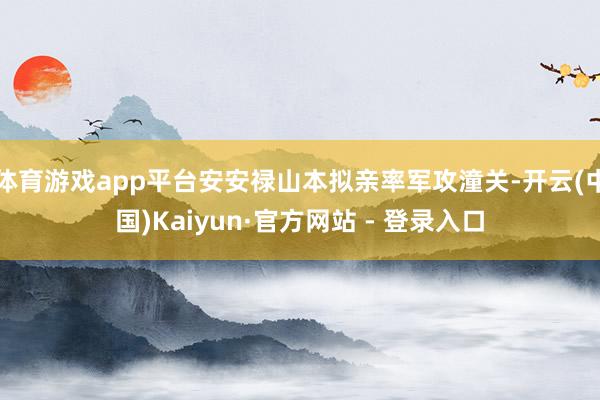 体育游戏app平台安安禄山本拟亲率军攻潼关-开云(中国)Kaiyun·官方网站 - 登录入口