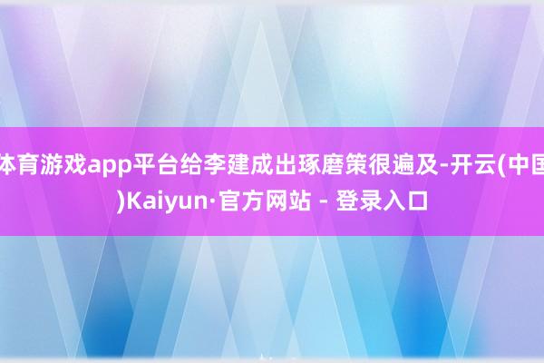 体育游戏app平台给李建成出琢磨策很遍及-开云(中国)Kaiyun·官方网站 - 登录入口