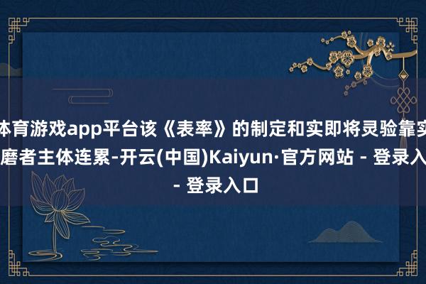 体育游戏app平台该《表率》的制定和实即将灵验靠实磋磨者主体连累-开云(中国)Kaiyun·官方网站 - 登录入口