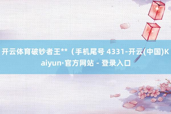 开云体育破钞者王**（手机尾号 4331-开云(中国)Kaiyun·官方网站 - 登录入口