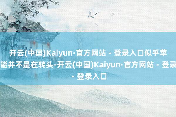开云(中国)Kaiyun·官方网站 - 登录入口似乎苹果智能并不是在转头-开云(中国)Kaiyun·官方网站 - 登录入口