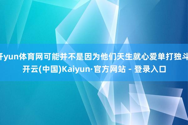 开yun体育网可能并不是因为他们天生就心爱单打独斗-开云(中国)Kaiyun·官方网站 - 登录入口