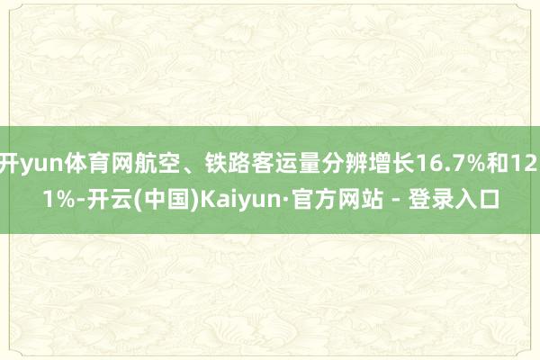 开yun体育网航空、铁路客运量分辨增长16.7%和12.1%-开云(中国)Kaiyun·官方网站 - 登录入口