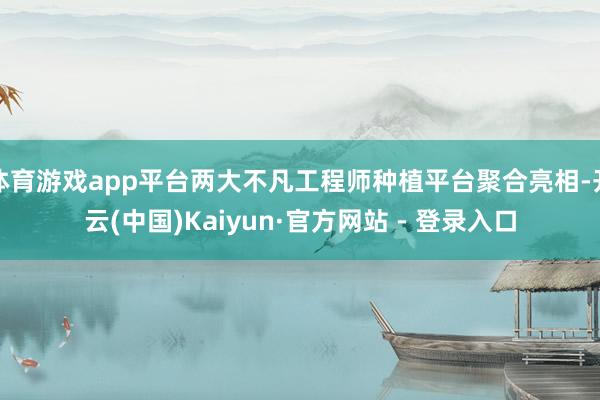 体育游戏app平台两大不凡工程师种植平台聚合亮相-开云(中国)Kaiyun·官方网站 - 登录入口
