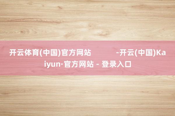 开云体育(中国)官方网站            -开云(中国)Kaiyun·官方网站 - 登录入口