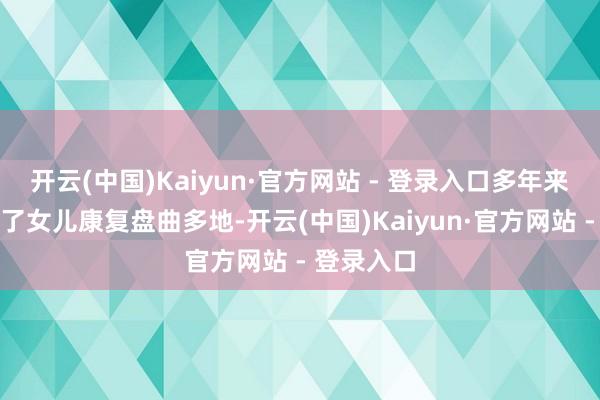 开云(中国)Kaiyun·官方网站 - 登录入口多年来宋小芳为了女儿康复盘曲多地-开云(中国)Kaiyun·官方网站 - 登录入口