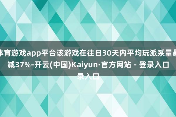 体育游戏app平台该游戏在往日30天内平均玩派系量暴减37%-开云(中国)Kaiyun·官方网站 - 登录入口