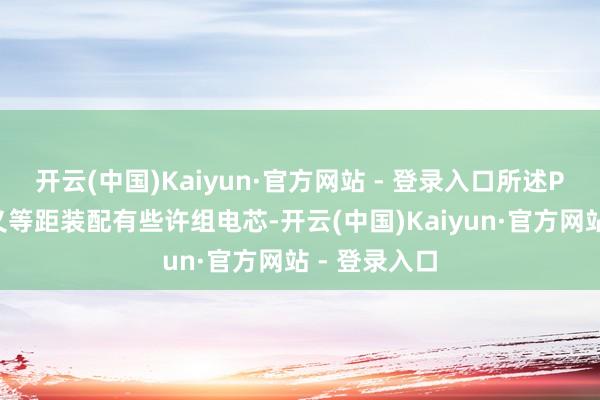 开云(中国)Kaiyun·官方网站 - 登录入口所述PC贴条上名义等距装配有些许组电芯-开云(中国)Kaiyun·官方网站 - 登录入口
