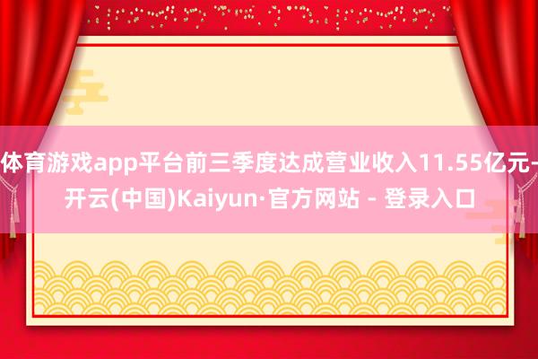 体育游戏app平台前三季度达成营业收入11.55亿元-开云(中国)Kaiyun·官方网站 - 登录入口