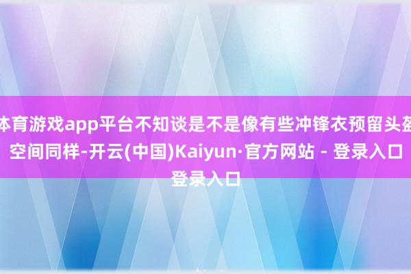 体育游戏app平台不知谈是不是像有些冲锋衣预留头盔空间同样-开云(中国)Kaiyun·官方网站 - 登录入口