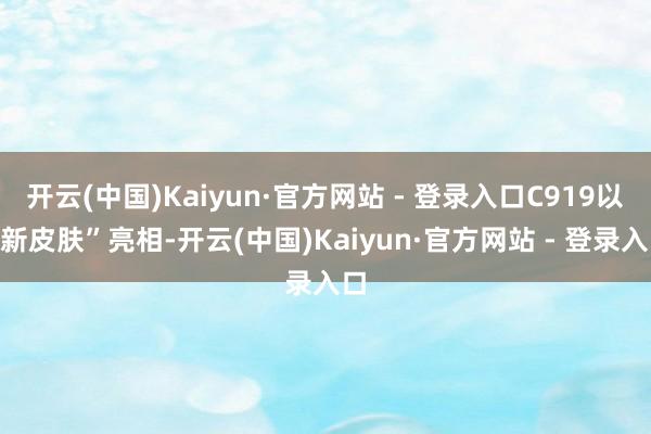 开云(中国)Kaiyun·官方网站 - 登录入口C919以“新皮肤”亮相-开云(中国)Kaiyun·官方网站 - 登录入口