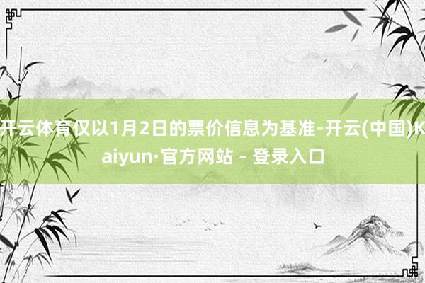 开云体育仅以1月2日的票价信息为基准-开云(中国)Kaiyun·官方网站 - 登录入口