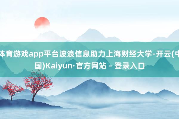 体育游戏app平台波浪信息助力上海财经大学-开云(中国)Kaiyun·官方网站 - 登录入口