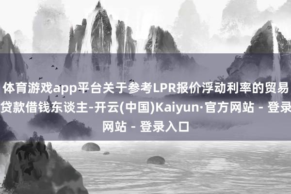体育游戏app平台关于参考LPR报价浮动利率的贸易住房贷款借钱东谈主-开云(中国)Kaiyun·官方网站 - 登录入口
