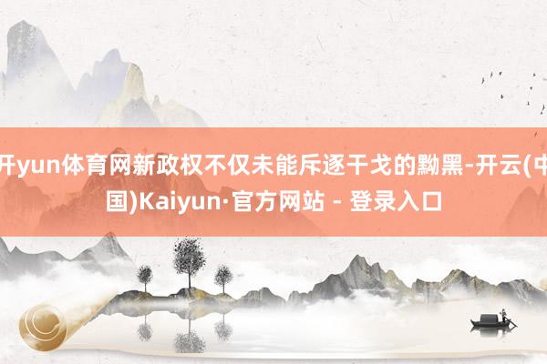 开yun体育网新政权不仅未能斥逐干戈的黝黑-开云(中国)Kaiyun·官方网站 - 登录入口