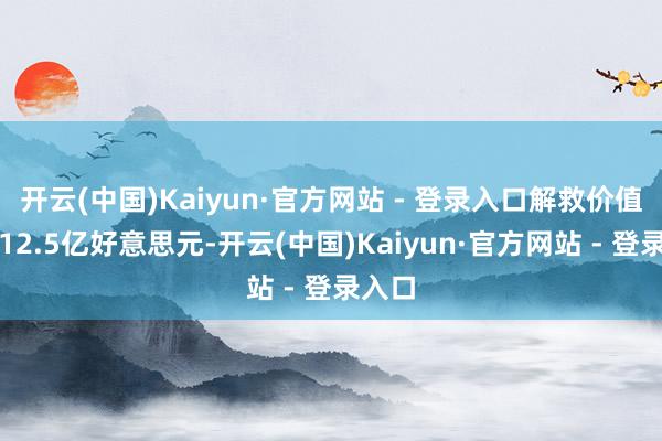 开云(中国)Kaiyun·官方网站 - 登录入口解救价值高达12.5亿好意思元-开云(中国)Kaiyun·官方网站 - 登录入口