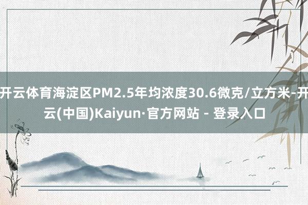 开云体育海淀区PM2.5年均浓度30.6微克/立方米-开云(中国)Kaiyun·官方网站 - 登录入口