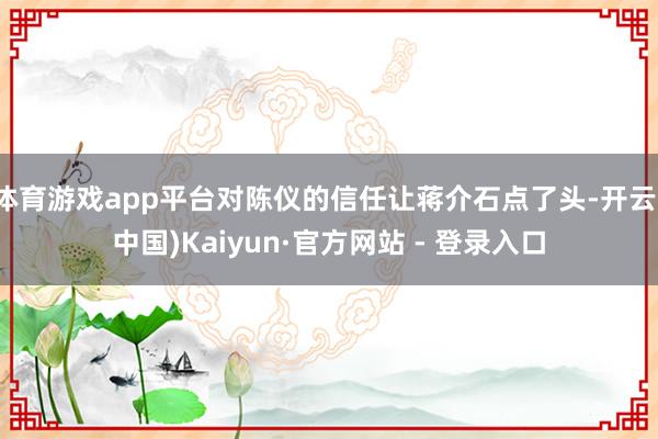 体育游戏app平台对陈仪的信任让蒋介石点了头-开云(中国)Kaiyun·官方网站 - 登录入口