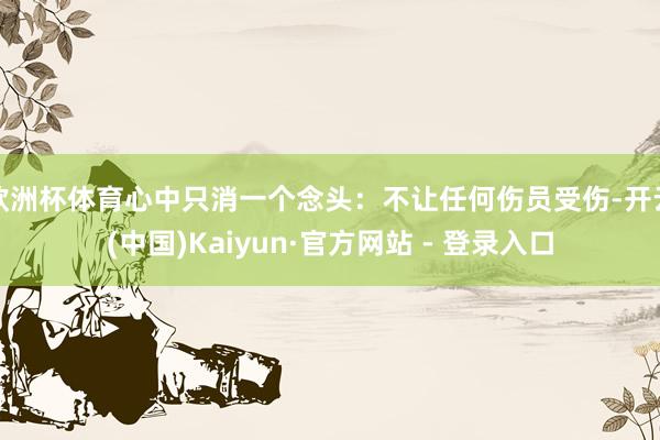 欧洲杯体育心中只消一个念头：不让任何伤员受伤-开云(中国)Kaiyun·官方网站 - 登录入口