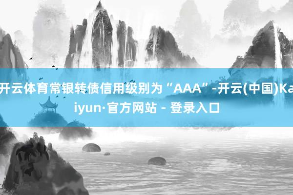 开云体育常银转债信用级别为“AAA”-开云(中国)Kaiyun·官方网站 - 登录入口