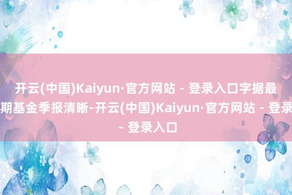 开云(中国)Kaiyun·官方网站 - 登录入口字据最新一期基金季报清晰-开云(中国)Kaiyun·官方网站 - 登录入口