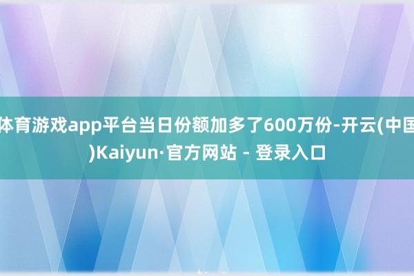 体育游戏app平台当日份额加多了600万份-开云(中国)Kaiyun·官方网站 - 登录入口