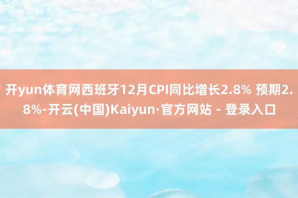 开yun体育网西班牙12月CPI同比增长2.8% 预期2.8%-开云(中国)Kaiyun·官方网站 - 登录入口