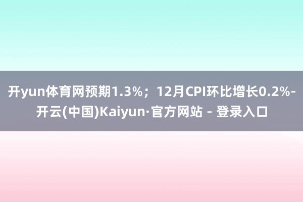 开yun体育网预期1.3%；12月CPI环比增长0.2%-开云(中国)Kaiyun·官方网站 - 登录入口