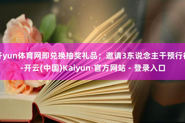 开yun体育网即兑换抽奖礼品；邀请3东说念主干预行径-开云(中国)Kaiyun·官方网站 - 登录入口